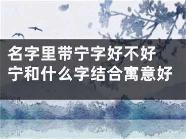 名字里带宁字好不好 宁和什么字结合寓意好
