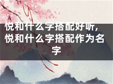 悦和什么字搭配好听,悦和什么字搭配作为名字