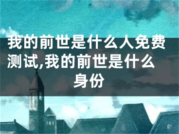 我的前世是什么人免费测试,我的前世是什么身份