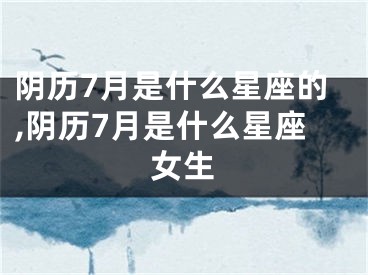 阴历7月是什么星座的,阴历7月是什么星座女生