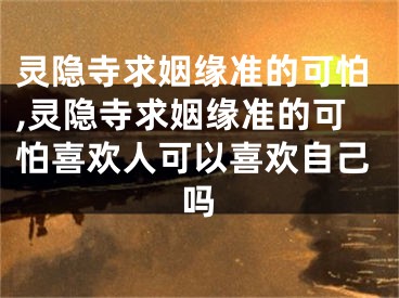 灵隐寺求姻缘准的可怕,灵隐寺求姻缘准的可怕喜欢人可以喜欢自己吗