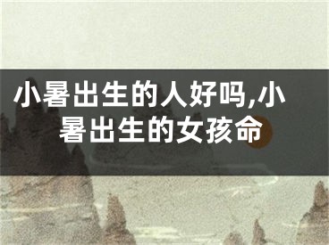 小暑出生的人好吗,小暑出生的女孩命