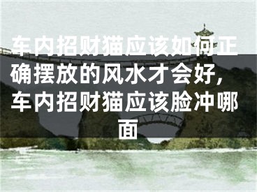 车内招财猫应该如何正确摆放的风水才会好,车内招财猫应该脸冲哪面