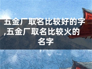 五金厂取名比较好的字,五金厂取名比较火的名字