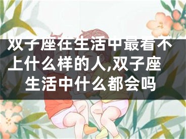 双子座在生活中最看不上什么样的人,双子座生活中什么都会吗