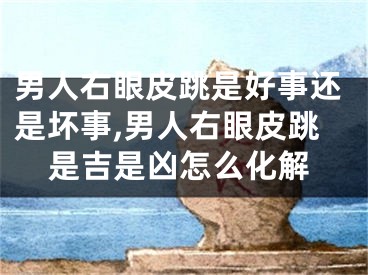 男人右眼皮跳是好事还是坏事,男人右眼皮跳是吉是凶怎么化解