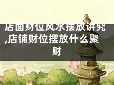 店面财位风水摆放讲究,店铺财位摆放什么聚财