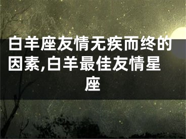 白羊座友情无疾而终的因素,白羊最佳友情星座