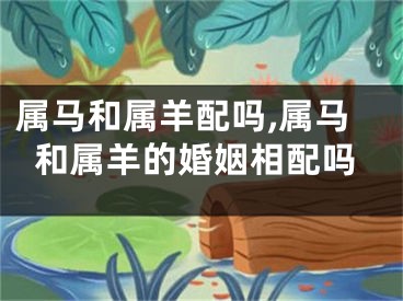 属马和属羊配吗,属马和属羊的婚姻相配吗