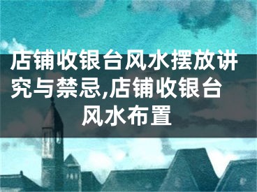 店铺收银台风水摆放讲究与禁忌,店铺收银台风水布置