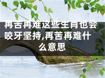 再苦再难这些生肖也会咬牙坚持,再苦再难什么意思