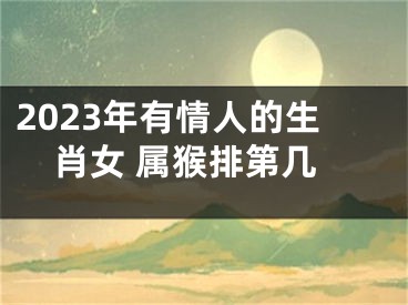 2023年有情人的生肖女 属猴排第几