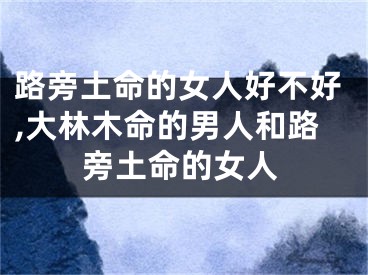 路旁土命的女人好不好,大林木命的男人和路旁土命的女人