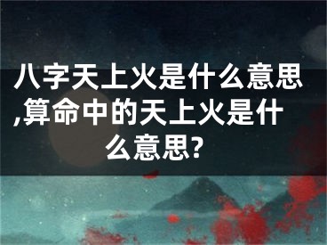 八字天上火是什么意思,算命中的天上火是什么意思?