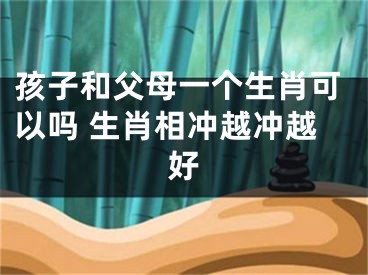 孩子和父母一个生肖可以吗 生肖相冲越冲越好