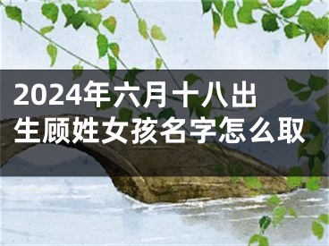 2024年六月十八出生顾姓女孩名字怎么取