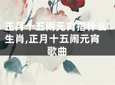 正月十五闹元宵指什么生肖,正月十五闹元宵歌曲