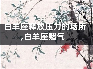 白羊座释放压力的场所,白羊座赌气