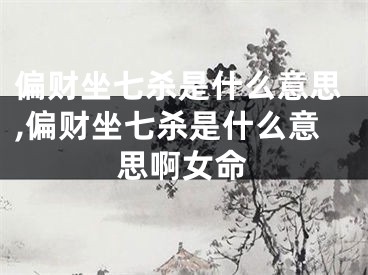 偏财坐七杀是什么意思,偏财坐七杀是什么意思啊女命