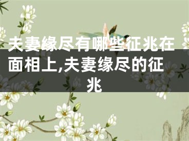 夫妻缘尽有哪些征兆在面相上,夫妻缘尽的征兆