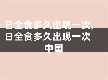 日全食多久出现一次,日全食多久出现一次 中国