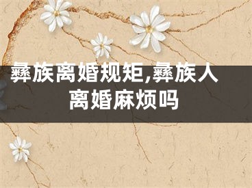 彝族离婚规矩,彝族人离婚麻烦吗