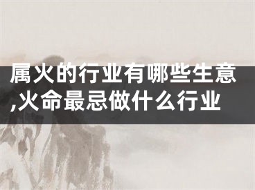 属火的行业有哪些生意,火命最忌做什么行业