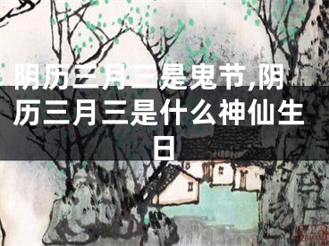 阴历三月三是鬼节,阴历三月三是什么神仙生日