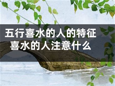 五行喜水的人的特征 喜水的人注意什么 