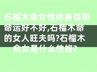 石榴木命女性终身说明命运好不好,石榴木命的女人旺夫吗?石榴木命女是什么性格?