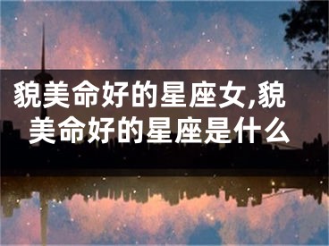 貌美命好的星座女,貌美命好的星座是什么