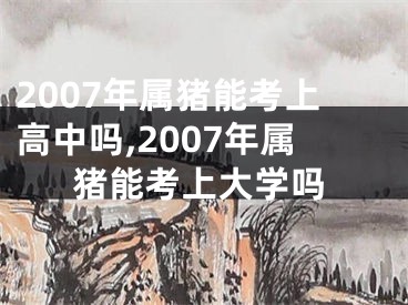 2007年属猪能考上高中吗,2007年属猪能考上大学吗