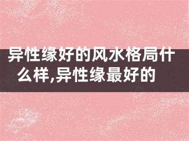 异性缘好的风水格局什么样,异性缘最好的