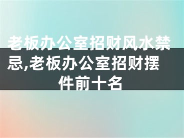 老板办公室招财风水禁忌,老板办公室招财摆件前十名