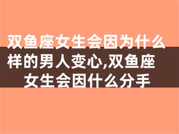 双鱼座女生会因为什么样的男人变心,双鱼座女生会因什么分手