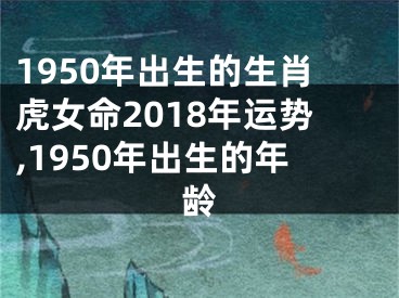 1950年出生的生肖虎女命2018年运势,1950年出生的年龄