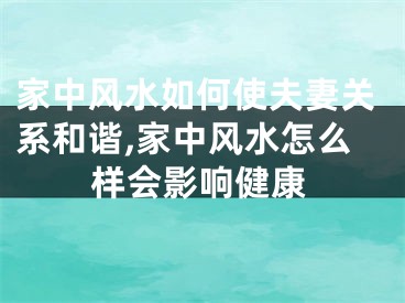 家中风水如何使夫妻关系和谐,家中风水怎么样会影响健康