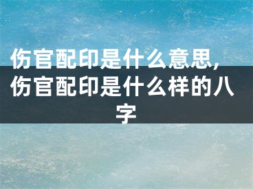 伤官配印是什么意思,伤官配印是什么样的八字