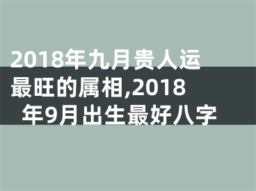 2018年九月贵人运最旺的属相,2018年9月出生最好八字