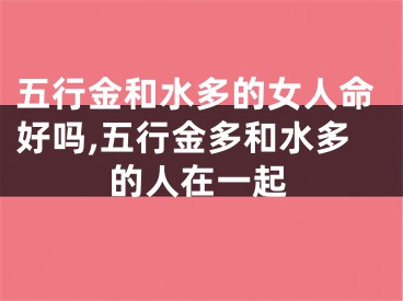 五行金和水多的女人命好吗,五行金多和水多的人在一起