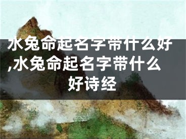 水兔命起名字带什么好,水兔命起名字带什么好诗经