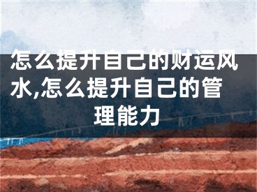 怎么提升自己的财运风水,怎么提升自己的管理能力