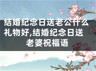 结婚纪念日送老公什么礼物好,结婚纪念日送老婆祝福语