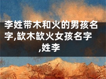 李姓带木和火的男孩名字,缼木缼火女孩名字,姓李