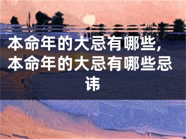 本命年的大忌有哪些,本命年的大忌有哪些忌讳