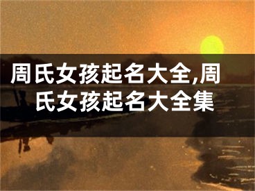 周氏女孩起名大全,周氏女孩起名大全集