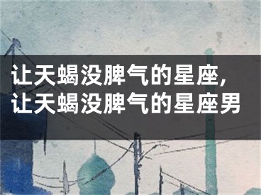 让天蝎没脾气的星座,让天蝎没脾气的星座男