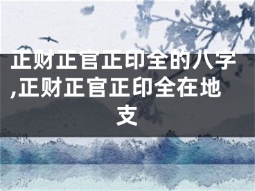 正财正官正印全的八字,正财正官正印全在地支