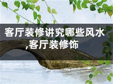 客厅装修讲究哪些风水,客厅装修饰