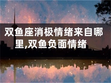 双鱼座消极情绪来自哪里,双鱼负面情绪